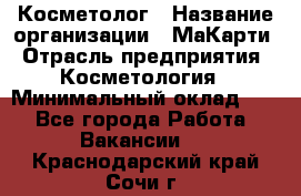 Косметолог › Название организации ­ МаКарти › Отрасль предприятия ­ Косметология › Минимальный оклад ­ 1 - Все города Работа » Вакансии   . Краснодарский край,Сочи г.